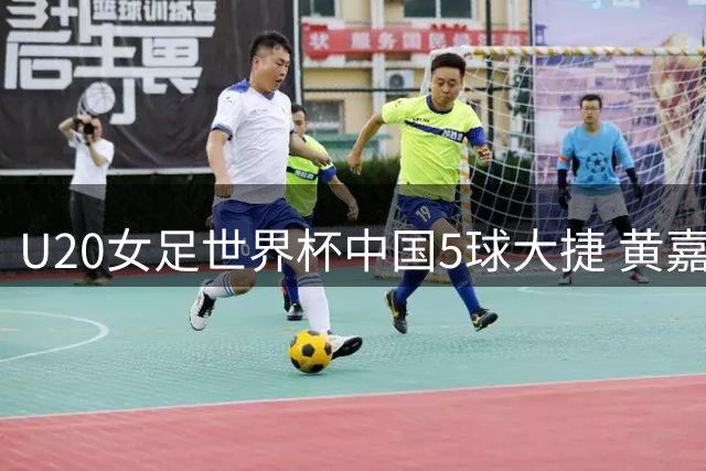 U20女足世界杯中国5球大捷 黄嘉欣独中三元
